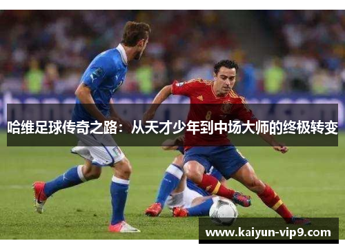 哈维足球传奇之路：从天才少年到中场大师的终极转变