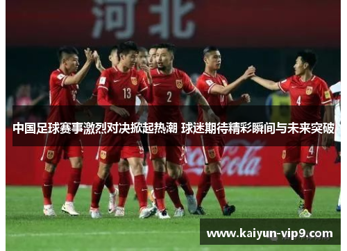 中国足球赛事激烈对决掀起热潮 球迷期待精彩瞬间与未来突破