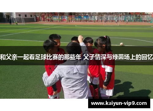 和父亲一起看足球比赛的那些年 父子情深与绿茵场上的回忆