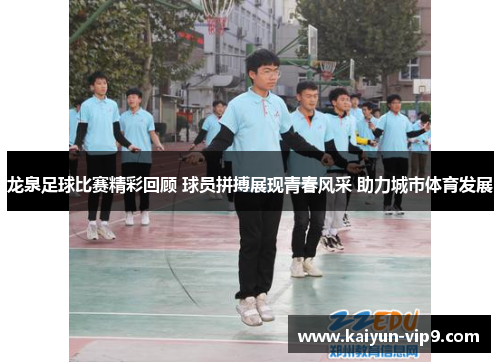 龙泉足球比赛精彩回顾 球员拼搏展现青春风采 助力城市体育发展
