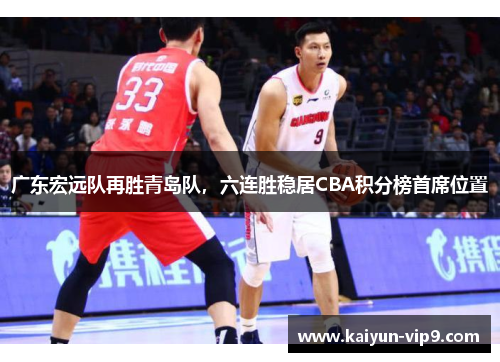 广东宏远队再胜青岛队，六连胜稳居CBA积分榜首席位置